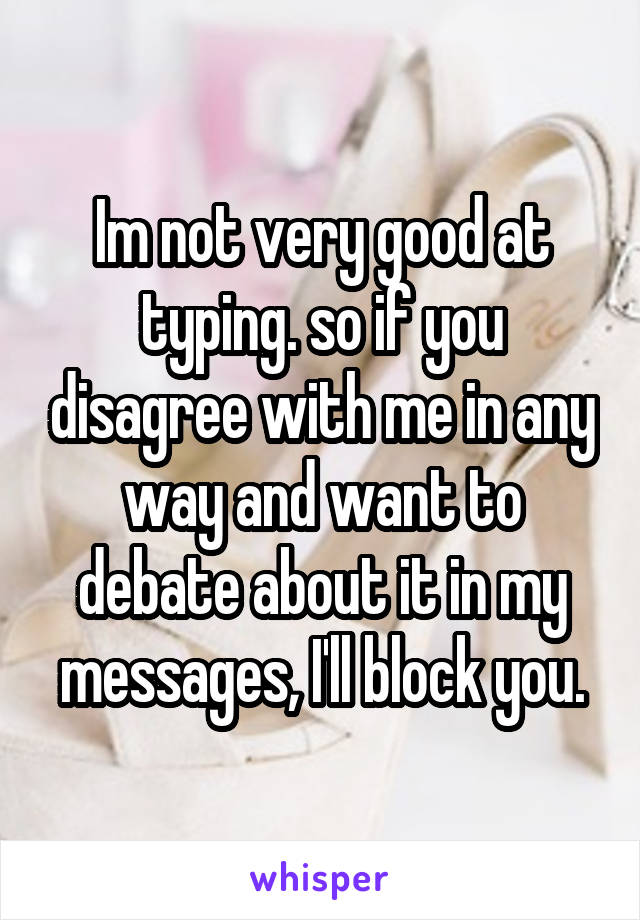 Im not very good at typing. so if you disagree with me in any way and want to debate about it in my messages, I'll block you.