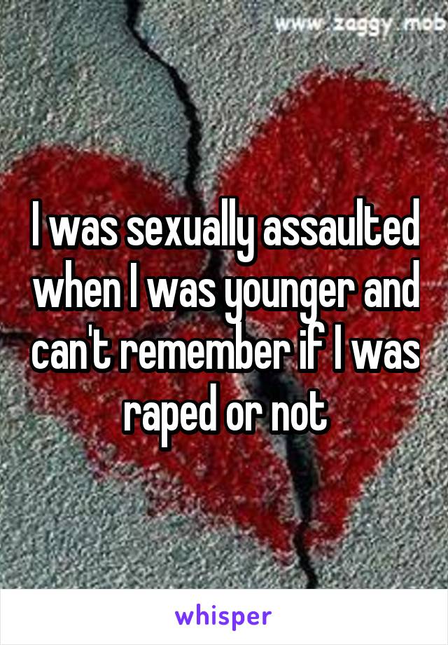 I was sexually assaulted when I was younger and can't remember if I was raped or not