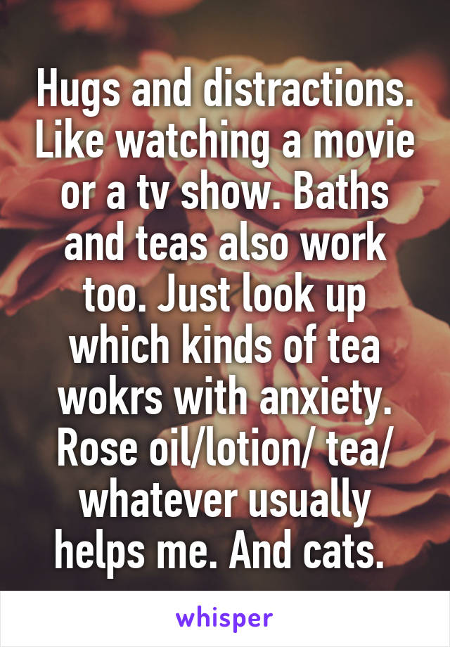 Hugs and distractions. Like watching a movie or a tv show. Baths and teas also work too. Just look up which kinds of tea wokrs with anxiety. Rose oil/lotion/ tea/ whatever usually helps me. And cats. 