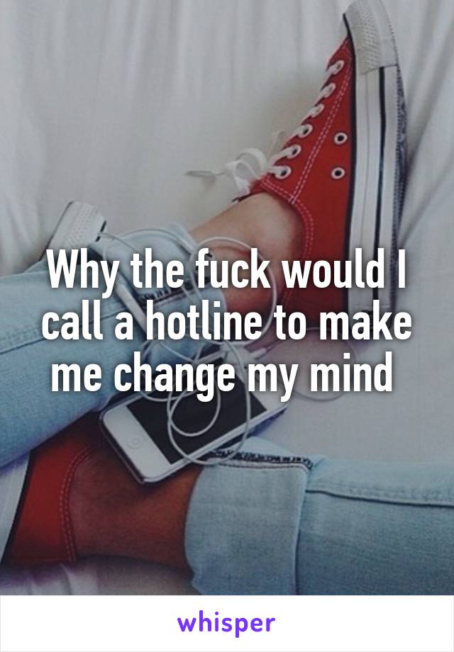 Why the fuck would I call a hotline to make me change my mind 