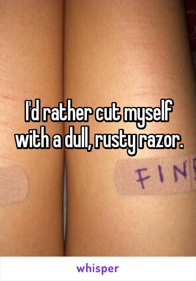 I'd rather cut myself with a dull, rusty razor. 