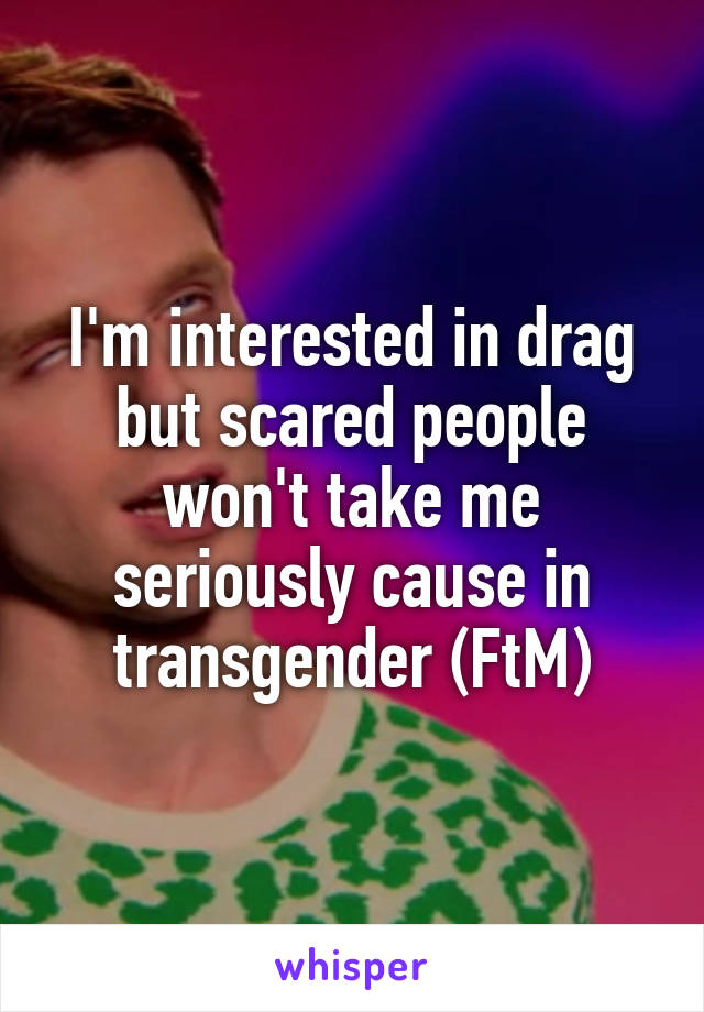 I'm interested in drag but scared people won't take me seriously cause in transgender (FtM)