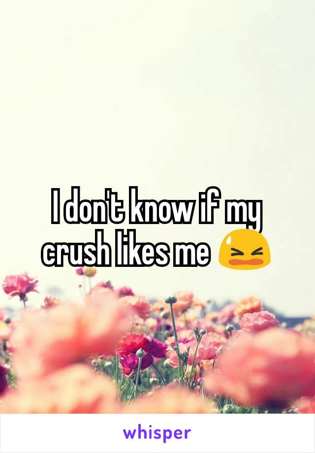 I don't know if my crush likes me 😫