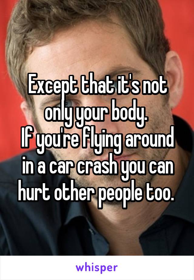 Except that it's not only your body. 
If you're flying around in a car crash you can hurt other people too. 