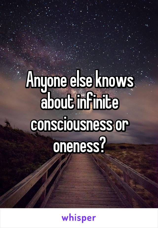 Anyone else knows about infinite consciousness or oneness?