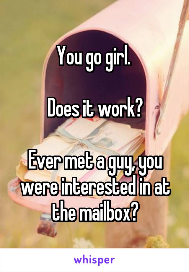 You go girl. 

Does it work?

Ever met a guy, you were interested in at the mailbox?