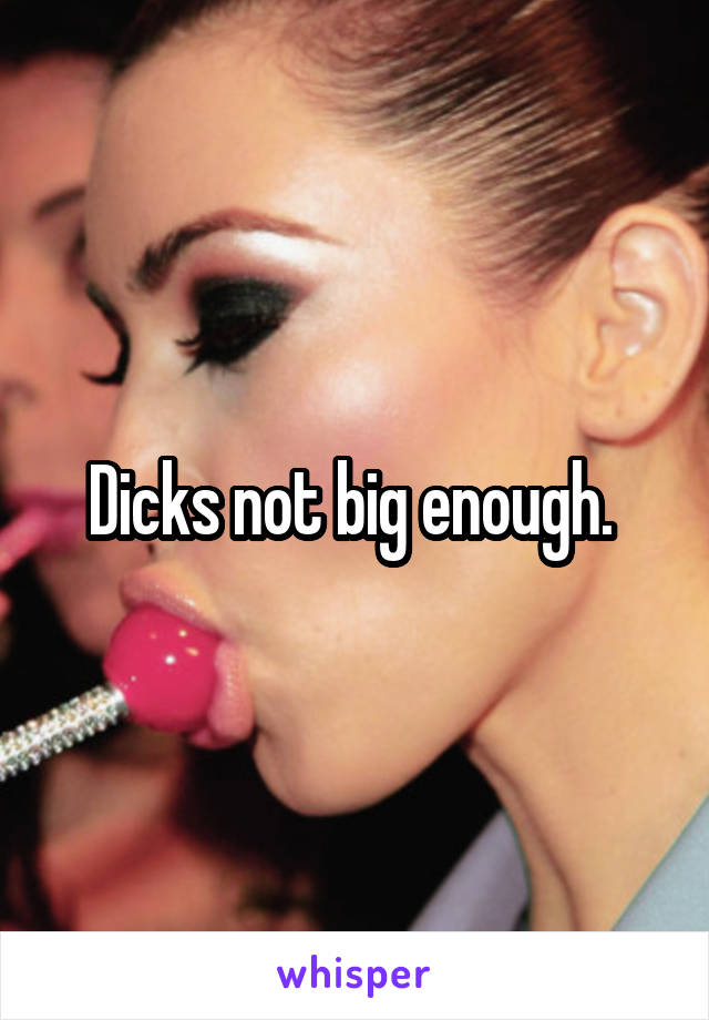 Dicks not big enough. 