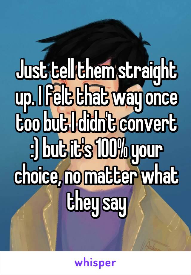 Just tell them straight up. I felt that way once too but I didn't convert :) but it's 100% your choice, no matter what they say