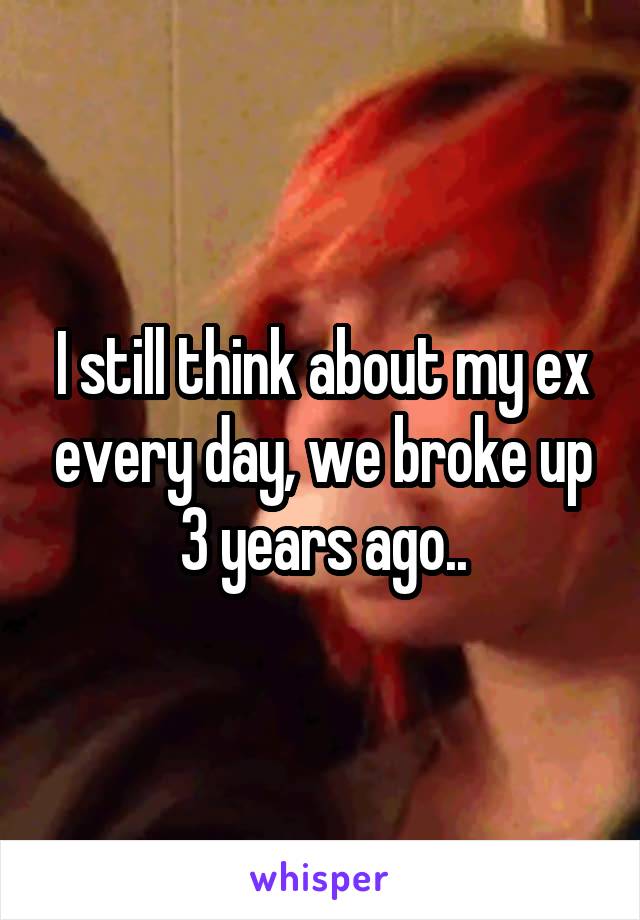 I still think about my ex every day, we broke up 3 years ago..