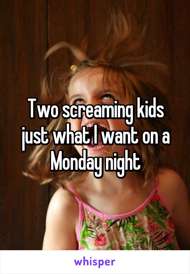 Two screaming kids just what I want on a Monday night