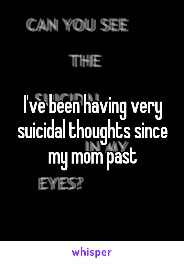 I've been having very suicidal thoughts since my mom past