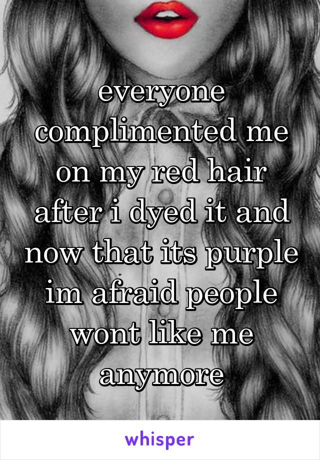 everyone complimented me on my red hair after i dyed it and now that its purple im afraid people wont like me anymore