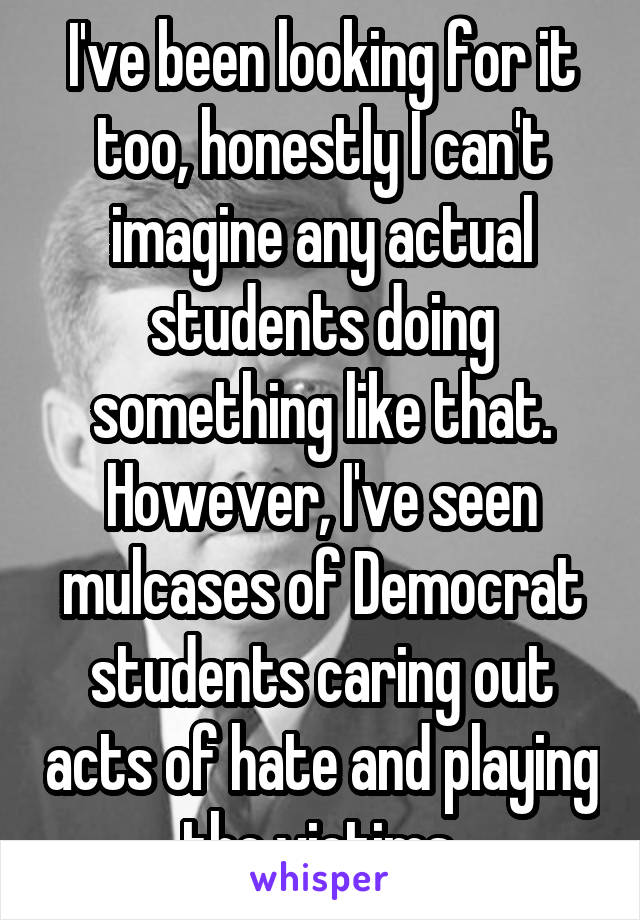 I've been looking for it too, honestly I can't imagine any actual students doing something like that. However, I've seen mulcases of Democrat students caring out acts of hate and playing the victims.