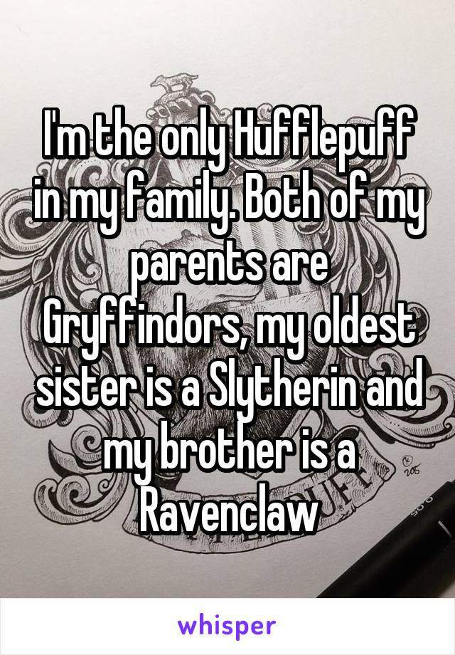 I'm the only Hufflepuff in my family. Both of my parents are Gryffindors, my oldest sister is a Slytherin and my brother is a Ravenclaw