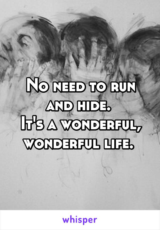 No need to run and hide. 
It's a wonderful, wonderful life. 