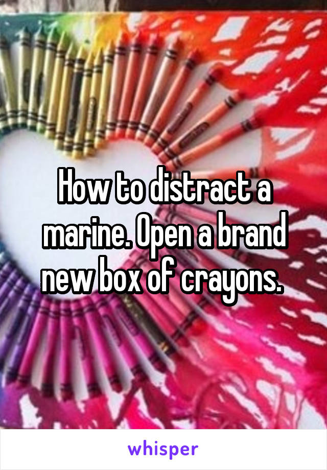 How to distract a marine. Open a brand new box of crayons. 