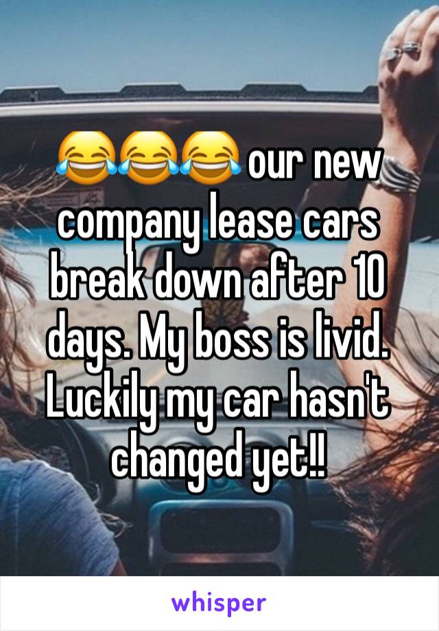 😂😂😂 our new company lease cars break down after 10 days. My boss is livid. Luckily my car hasn't changed yet!!