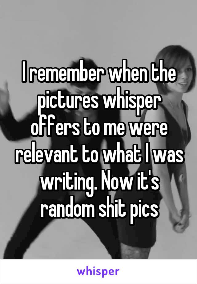 I remember when the pictures whisper offers to me were relevant to what I was writing. Now it's random shit pics