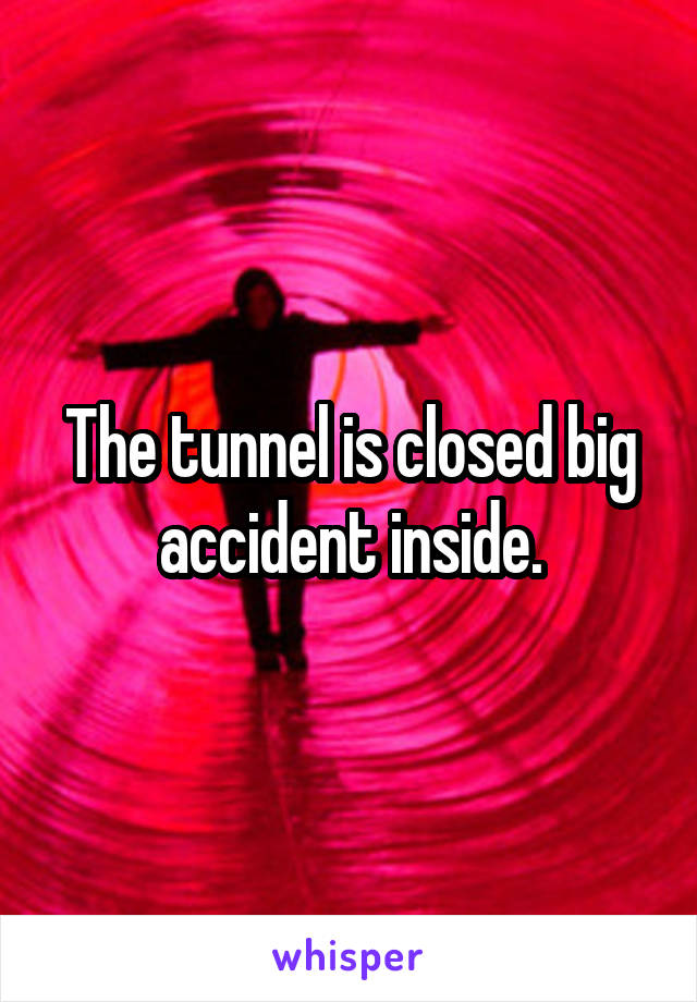 The tunnel is closed big accident inside.