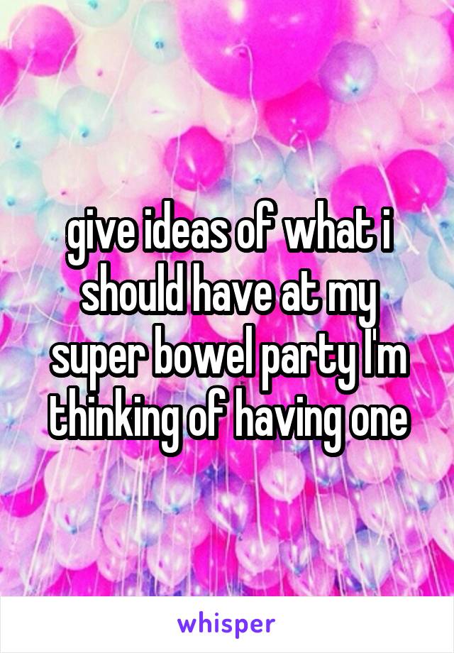 give ideas of what i should have at my super bowel party I'm thinking of having one