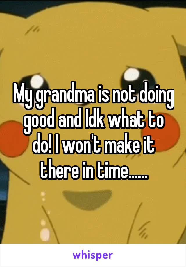 My grandma is not doing good and Idk what to do! I won't make it there in time......