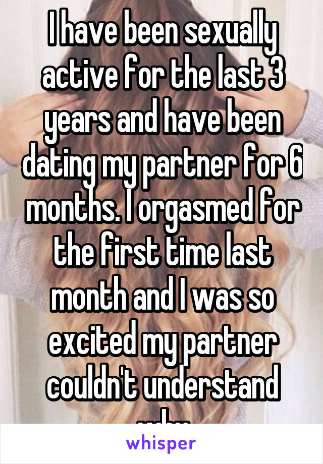 I have been sexually active for the last 3 years and have been dating my partner for 6 months. I orgasmed for the first time last month and I was so excited my partner couldn't understand why