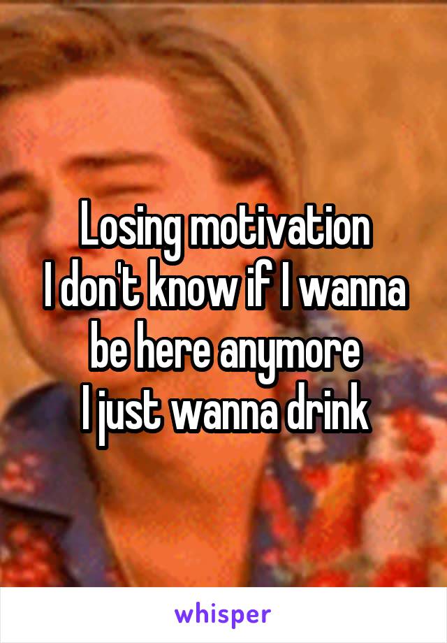 Losing motivation
I don't know if I wanna be here anymore
I just wanna drink