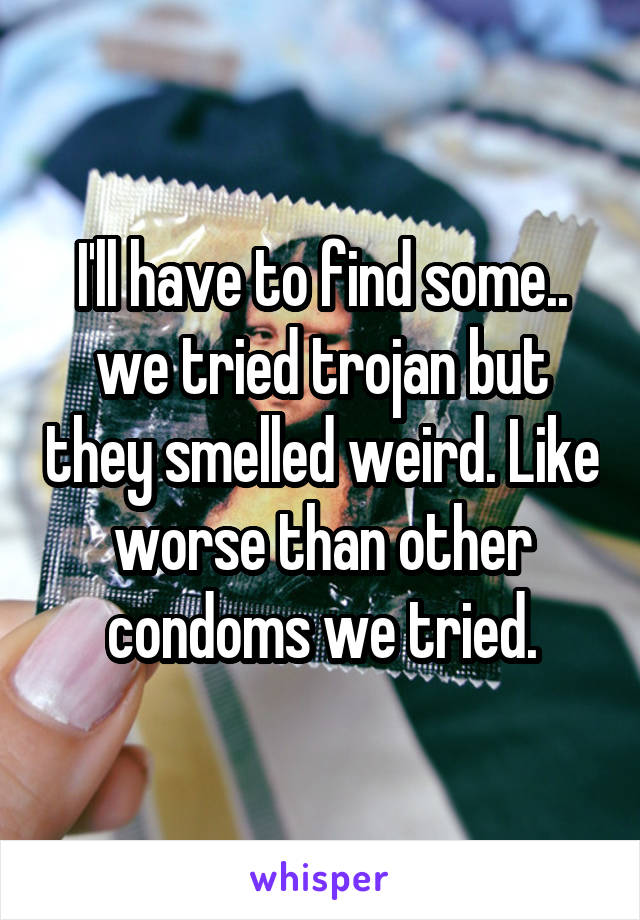 I'll have to find some.. we tried trojan but they smelled weird. Like worse than other condoms we tried.