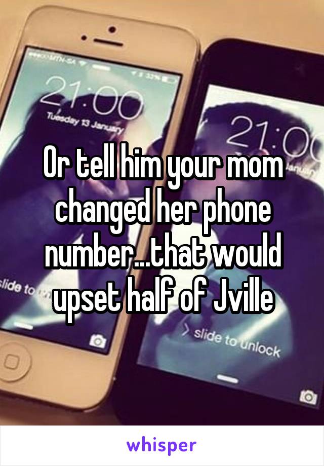 Or tell him your mom changed her phone number...that would upset half of Jville