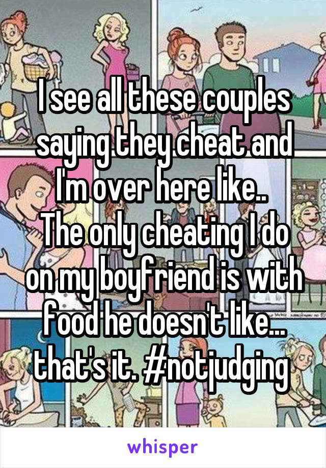 I see all these couples saying they cheat and I'm over here like.. 
The only cheating I do on my boyfriend is with food he doesn't like... that's it. #notjudging 