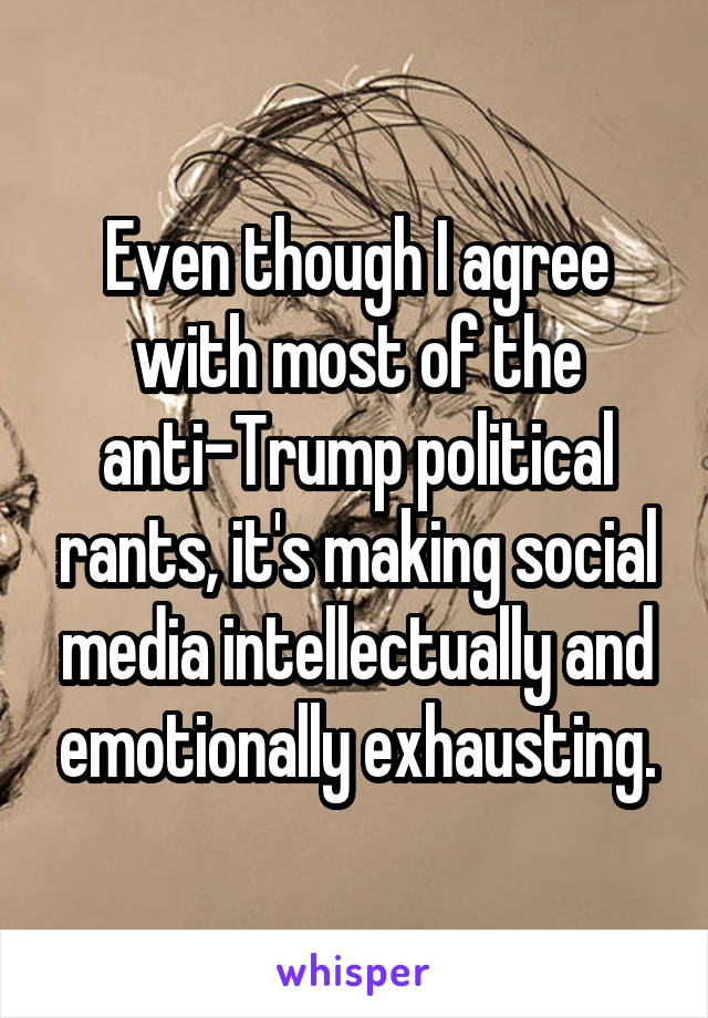 Even though I agree with most of the anti-Trump political rants, it's making social media intellectually and emotionally exhausting.