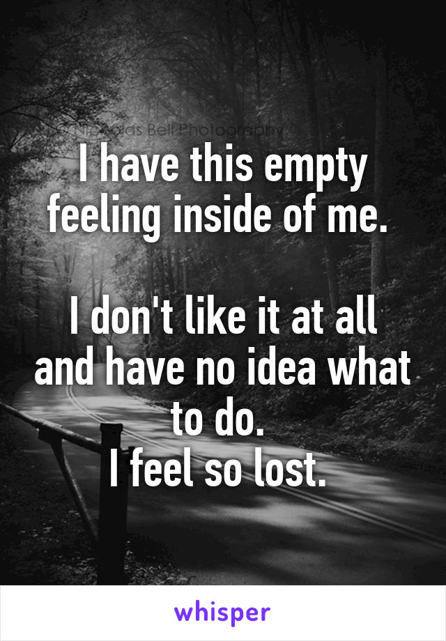 I have this empty feeling inside of me. 

I don't like it at all and have no idea what to do. 
I feel so lost. 