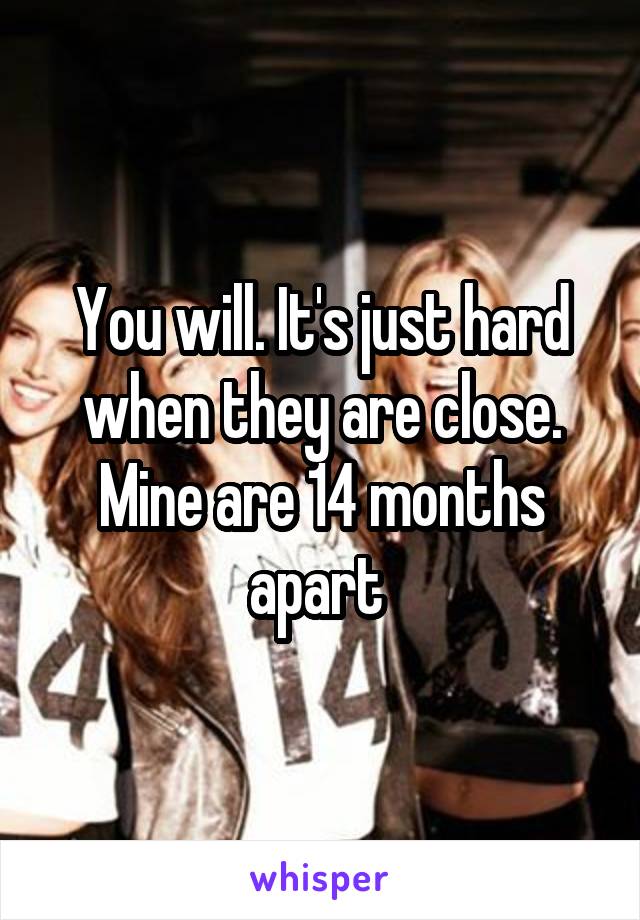 You will. It's just hard when they are close. Mine are 14 months apart 