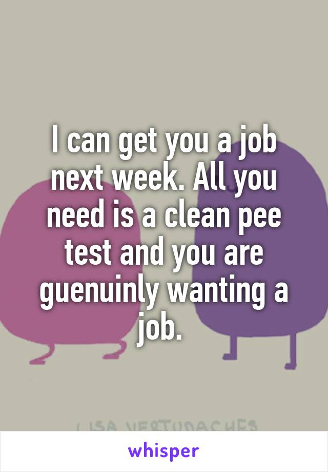 I can get you a job next week. All you need is a clean pee test and you are guenuinly wanting a job. 