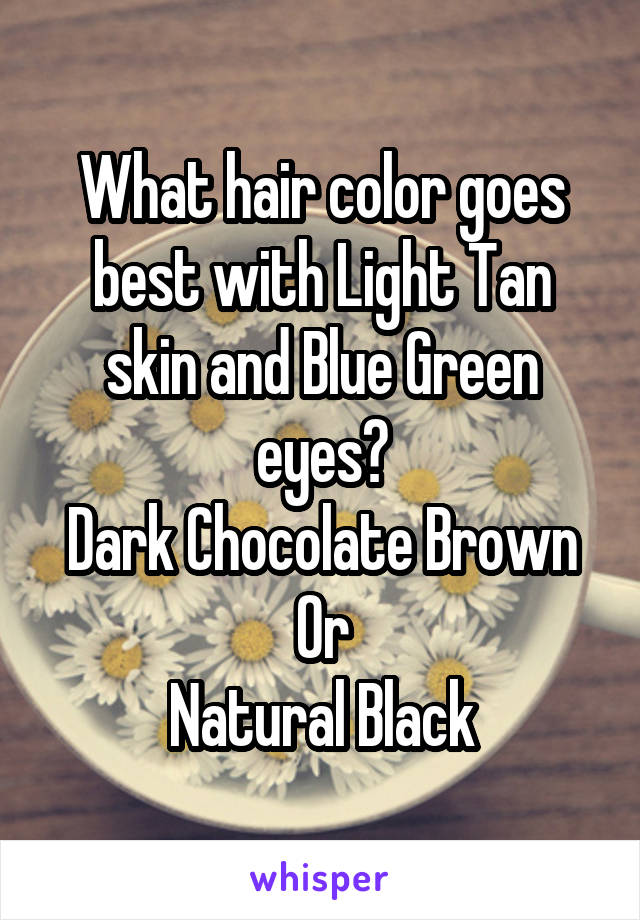 What hair color goes best with Light Tan skin and Blue Green eyes?
Dark Chocolate Brown
Or
Natural Black