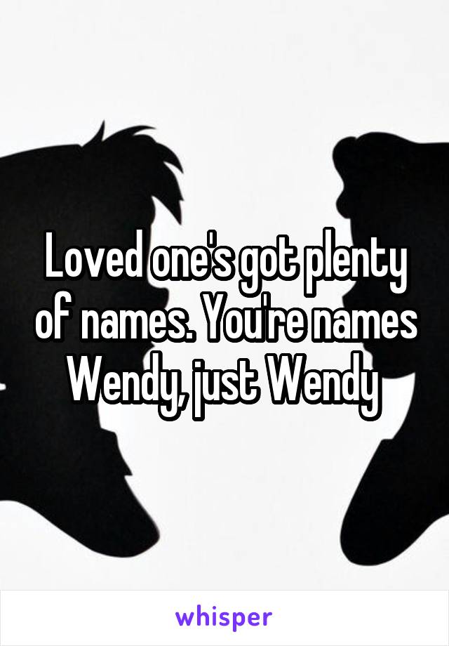 Loved one's got plenty of names. You're names Wendy, just Wendy 