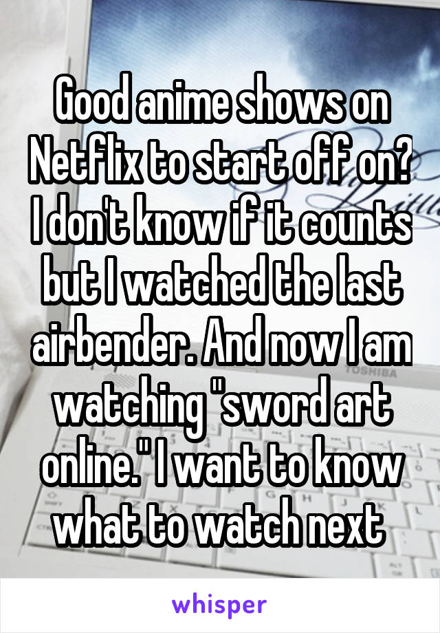 Good anime shows on Netflix to start off on? I don't know if it counts but I watched the last airbender. And now I am watching "sword art online." I want to know what to watch next 