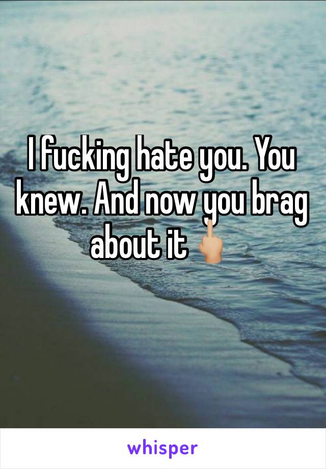 I fucking hate you. You knew. And now you brag about it🖕🏼