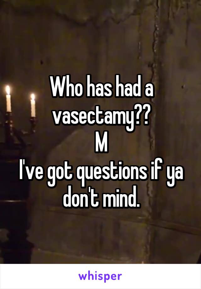 Who has had a vasectamy??
M
I've got questions if ya don't mind.