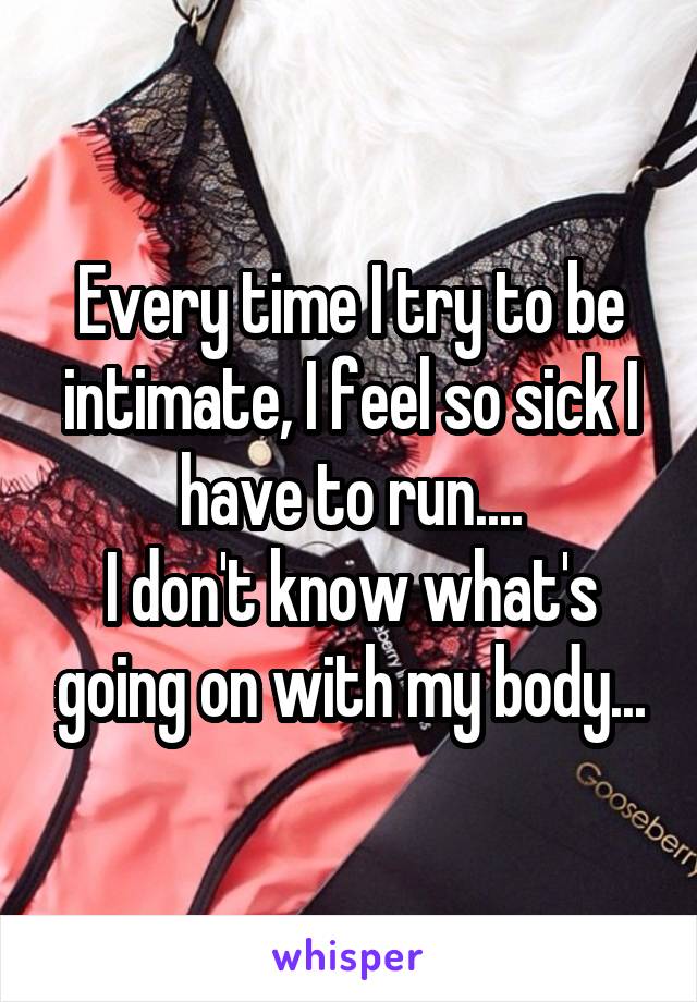 Every time I try to be intimate, I feel so sick I have to run....
I don't know what's going on with my body...