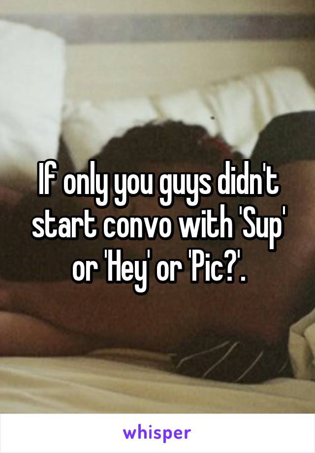 If only you guys didn't start convo with 'Sup' or 'Hey' or 'Pic?'.