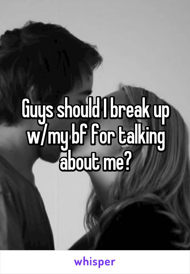 Guys should I break up w/my bf for talking about me?