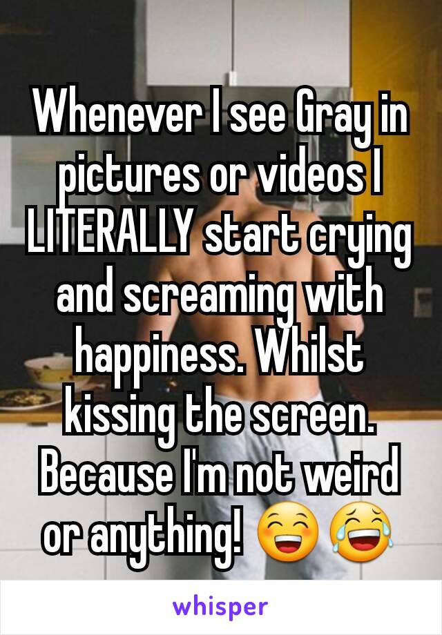 Whenever I see Gray in pictures or videos I LITERALLY start crying and screaming with happiness. Whilst kissing the screen. Because I'm not weird or anything! 😁😂