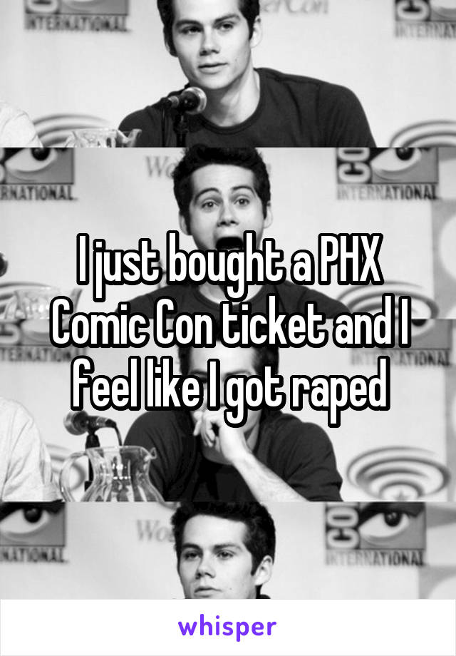 I just bought a PHX Comic Con ticket and I feel like I got raped