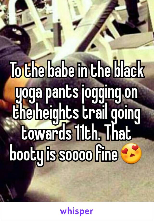 To the babe in the black yoga pants jogging on the heights trail going towards 11th. That booty is soooo fine😍