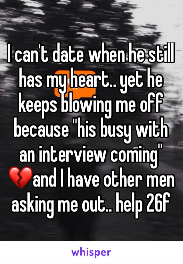 I can't date when he still has my heart.. yet he keeps blowing me off because "his busy with an interview coming" 💔and I have other men asking me out.. help 26f