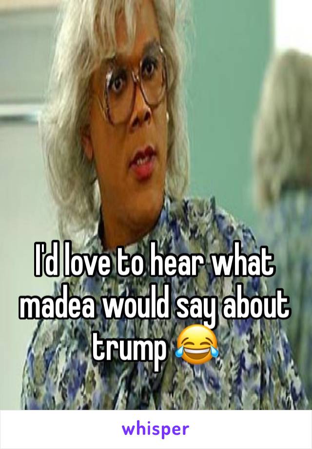 



I'd love to hear what madea would say about trump 😂