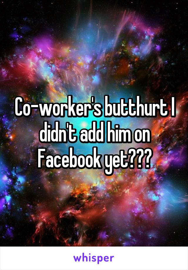 Co-worker's butthurt I didn't add him on Facebook yet???