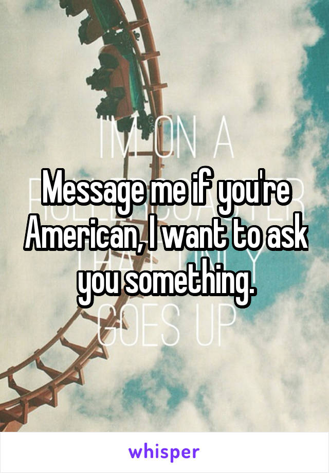 Message me if you're American, I want to ask you something.