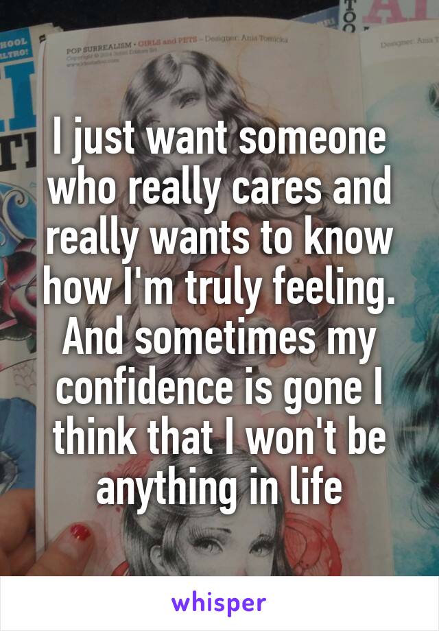 I just want someone who really cares and really wants to know how I'm truly feeling. And sometimes my confidence is gone I think that I won't be anything in life